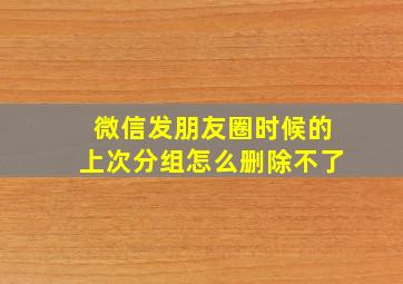 微信发朋友圈时候的上次分组怎么删除不了