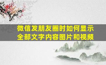 微信发朋友圈时如何显示全部文字内容图片和视频