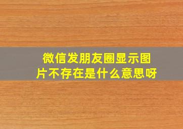 微信发朋友圈显示图片不存在是什么意思呀