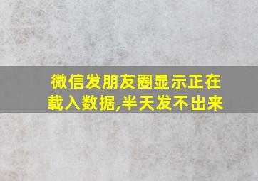 微信发朋友圈显示正在载入数据,半天发不出来