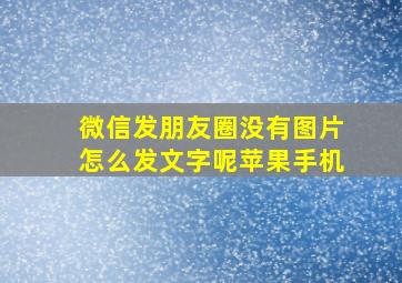 微信发朋友圈没有图片怎么发文字呢苹果手机