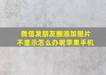 微信发朋友圈添加图片不显示怎么办呢苹果手机