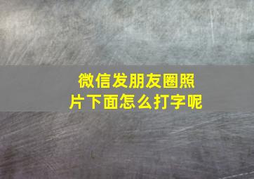 微信发朋友圈照片下面怎么打字呢