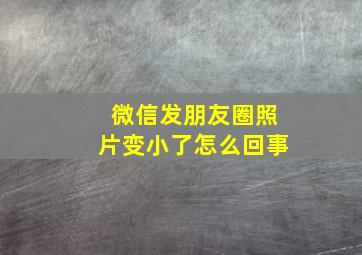 微信发朋友圈照片变小了怎么回事