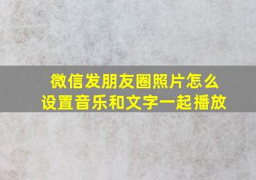 微信发朋友圈照片怎么设置音乐和文字一起播放