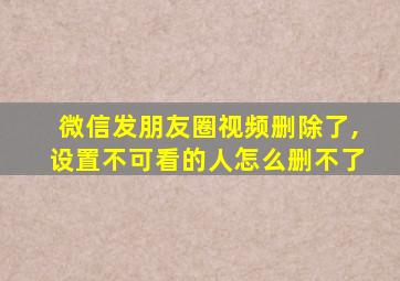 微信发朋友圈视频删除了,设置不可看的人怎么删不了