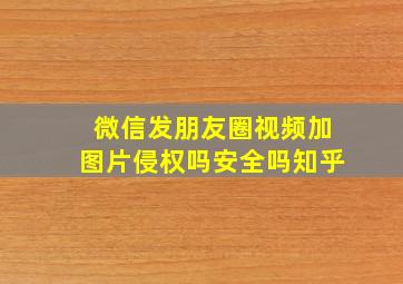 微信发朋友圈视频加图片侵权吗安全吗知乎