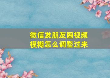 微信发朋友圈视频模糊怎么调整过来