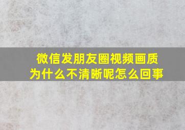 微信发朋友圈视频画质为什么不清晰呢怎么回事