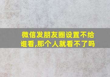 微信发朋友圈设置不给谁看,那个人就看不了吗