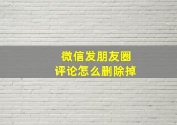 微信发朋友圈评论怎么删除掉