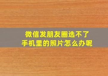 微信发朋友圈选不了手机里的照片怎么办呢