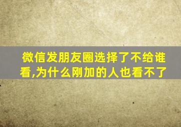 微信发朋友圈选择了不给谁看,为什么刚加的人也看不了