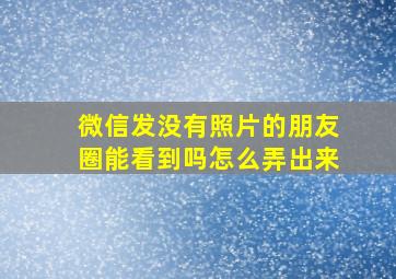 微信发没有照片的朋友圈能看到吗怎么弄出来