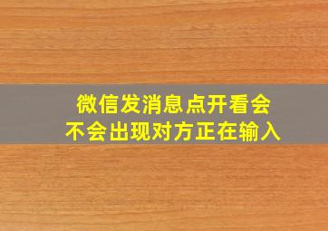 微信发消息点开看会不会出现对方正在输入