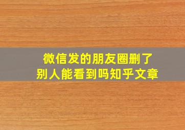 微信发的朋友圈删了别人能看到吗知乎文章