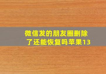 微信发的朋友圈删除了还能恢复吗苹果13