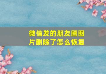 微信发的朋友圈图片删除了怎么恢复