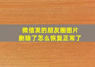 微信发的朋友圈图片删除了怎么恢复正常了