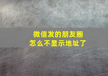 微信发的朋友圈怎么不显示地址了