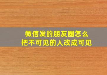 微信发的朋友圈怎么把不可见的人改成可见