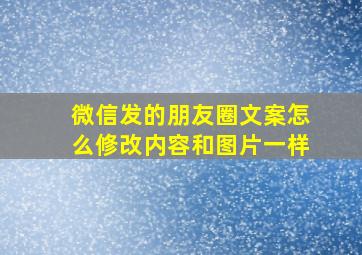 微信发的朋友圈文案怎么修改内容和图片一样