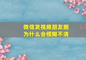 微信发视频朋友圈为什么会模糊不清