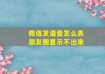 微信发语音怎么弄朋友圈显示不出来