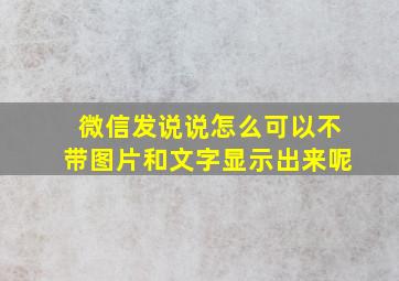 微信发说说怎么可以不带图片和文字显示出来呢