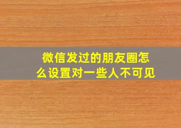 微信发过的朋友圈怎么设置对一些人不可见