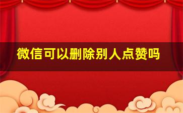 微信可以删除别人点赞吗