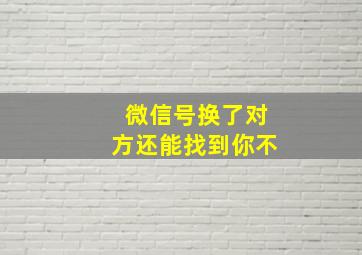 微信号换了对方还能找到你不