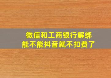 微信和工商银行解绑能不能抖音就不扣费了