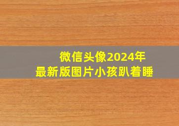 微信头像2024年最新版图片小孩趴着睡