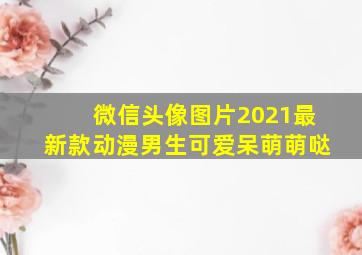 微信头像图片2021最新款动漫男生可爱呆萌萌哒