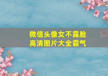 微信头像女不露脸高清图片大全霸气