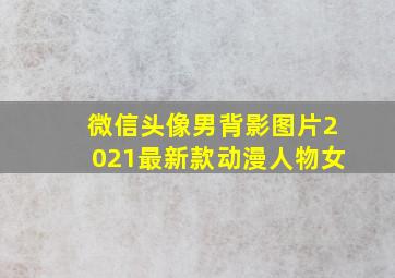 微信头像男背影图片2021最新款动漫人物女