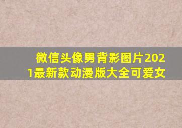 微信头像男背影图片2021最新款动漫版大全可爱女