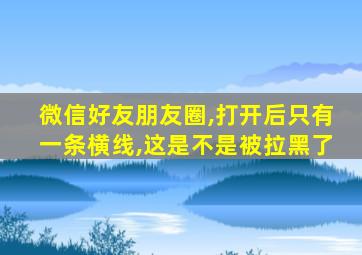 微信好友朋友圈,打开后只有一条横线,这是不是被拉黑了