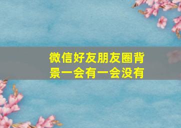 微信好友朋友圈背景一会有一会没有