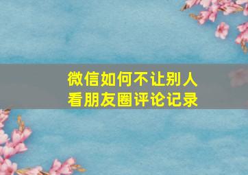 微信如何不让别人看朋友圈评论记录