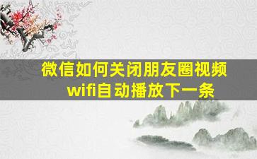 微信如何关闭朋友圈视频wifi自动播放下一条