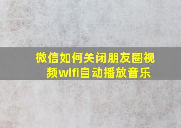 微信如何关闭朋友圈视频wifi自动播放音乐