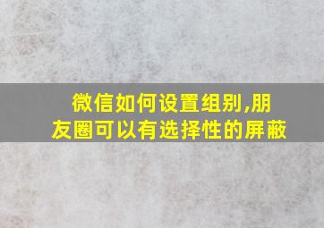 微信如何设置组别,朋友圈可以有选择性的屏蔽