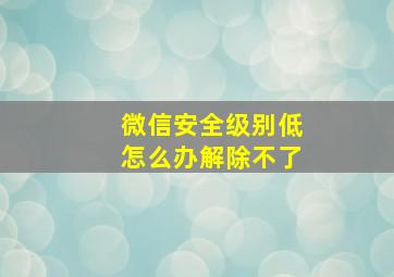 微信安全级别低怎么办解除不了