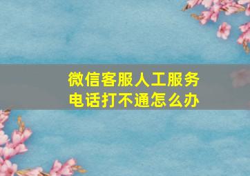 微信客服人工服务电话打不通怎么办