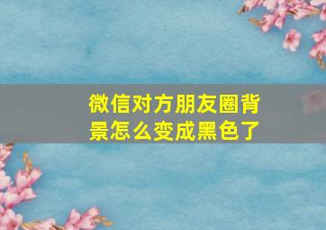 微信对方朋友圈背景怎么变成黑色了