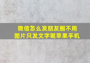 微信怎么发朋友圈不用图片只发文字呢苹果手机