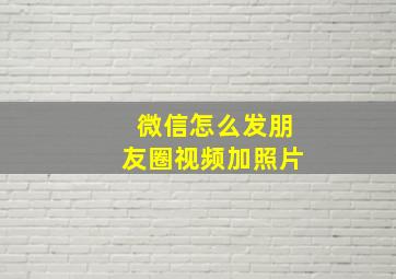 微信怎么发朋友圈视频加照片