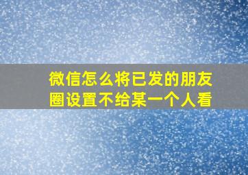 微信怎么将已发的朋友圈设置不给某一个人看